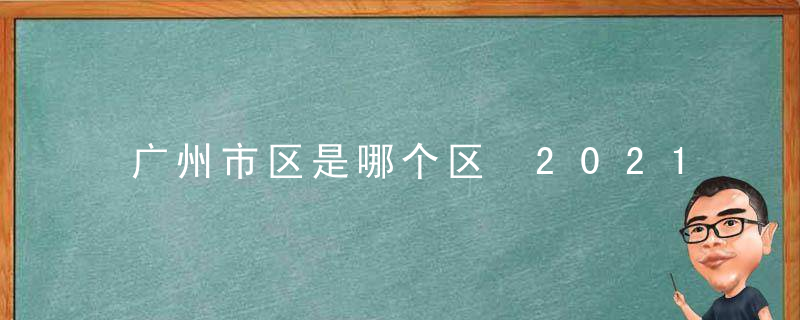 广州市区是哪个区 2021年广州各区面积排名